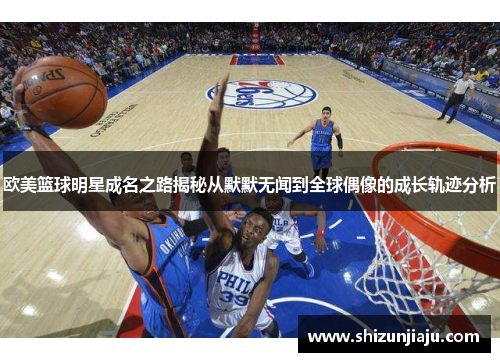 欧美篮球明星成名之路揭秘从默默无闻到全球偶像的成长轨迹分析