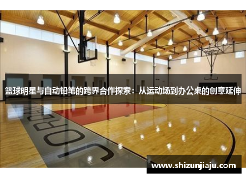 篮球明星与自动铅笔的跨界合作探索：从运动场到办公桌的创意延伸