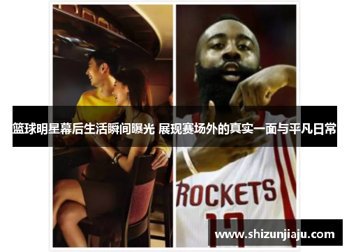 篮球明星幕后生活瞬间曝光 展现赛场外的真实一面与平凡日常