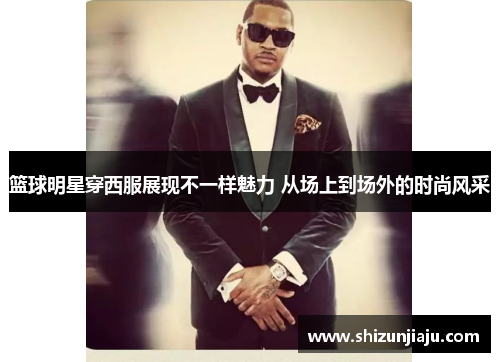 篮球明星穿西服展现不一样魅力 从场上到场外的时尚风采
