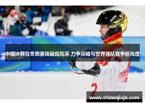 中国冰舞在冬奥赛场展现风采 力争突破与世界强队竞争新高度