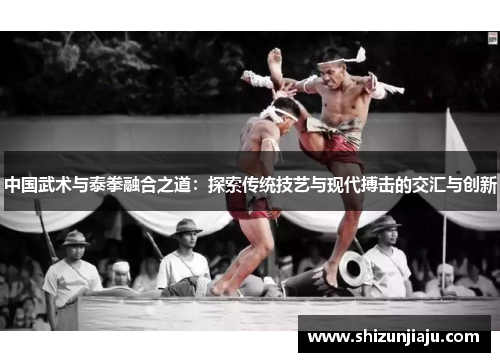 中国武术与泰拳融合之道：探索传统技艺与现代搏击的交汇与创新