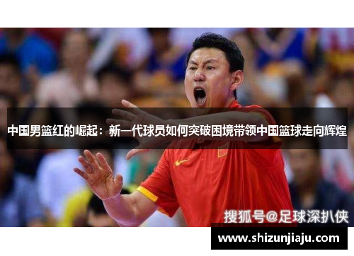 中国男篮红的崛起：新一代球员如何突破困境带领中国篮球走向辉煌