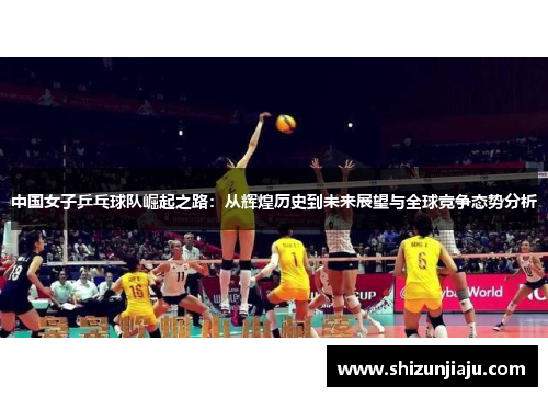 中国女子乒乓球队崛起之路：从辉煌历史到未来展望与全球竞争态势分析