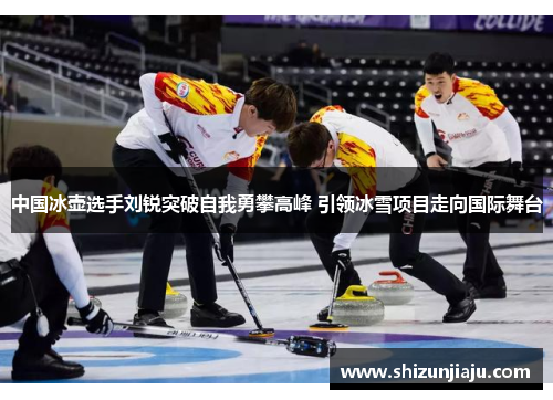 中国冰壶选手刘锐突破自我勇攀高峰 引领冰雪项目走向国际舞台