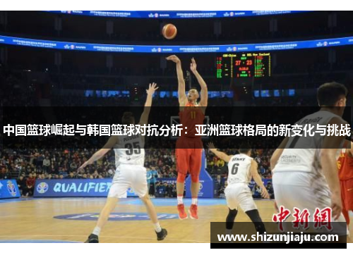 中国篮球崛起与韩国篮球对抗分析：亚洲篮球格局的新变化与挑战