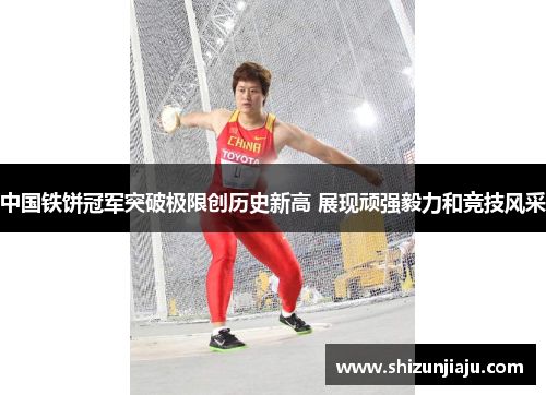 中国铁饼冠军突破极限创历史新高 展现顽强毅力和竞技风采
