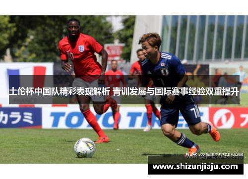 土伦杯中国队精彩表现解析 青训发展与国际赛事经验双重提升
