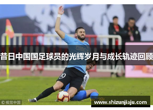 昔日中国国足球员的光辉岁月与成长轨迹回顾